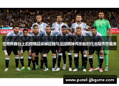 世界杯舞台上的阿根廷荣耀征程与足球精神传承新时代书写传奇篇章