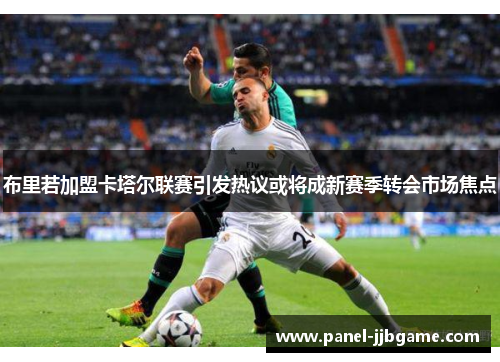 布里若加盟卡塔尔联赛引发热议或将成新赛季转会市场焦点 布里若加盟卡塔尔联赛引发热议或将成新赛季转会市场焦点