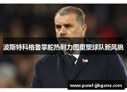 波斯特科格鲁掌舵热刺力图重塑球队新风貌 波斯特科格鲁掌舵热刺力图重塑球队新风貌