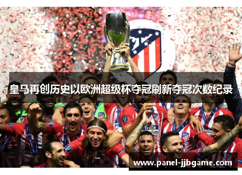 皇马再创历史以欧洲超级杯夺冠刷新夺冠次数纪录 皇马再创历史以欧洲超级杯夺冠刷新夺冠次数纪录
