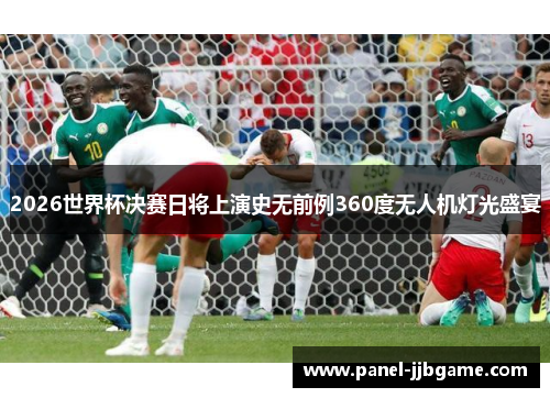 2026世界杯决赛日将上演史无前例360度无人机灯光盛宴