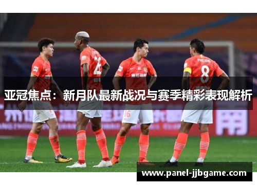 亚冠焦点：新月队最新战况与赛季精彩表现解析
