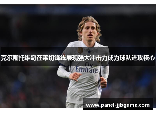 克尔斯托维奇在莱切锋线展现强大冲击力成为球队进攻核心