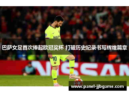 巴萨女足首次捧起欧冠奖杯 打破历史纪录书写辉煌篇章 巴萨女足首次捧起欧冠奖杯 打破历史纪录书写辉煌篇章