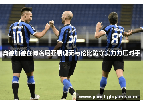奥德加德在博洛尼亚展现无与伦比防守实力力压对手 奥德加德在博洛尼亚展现无与伦比防守实力力压对手