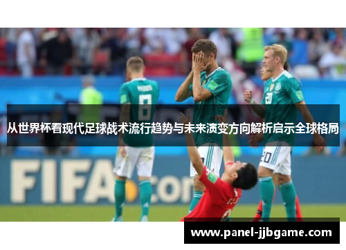 从世界杯看现代足球战术流行趋势与未来演变方向解析启示全球格局 从世界杯看现代足球战术流行趋势与未来演变方向解析启示全球格局