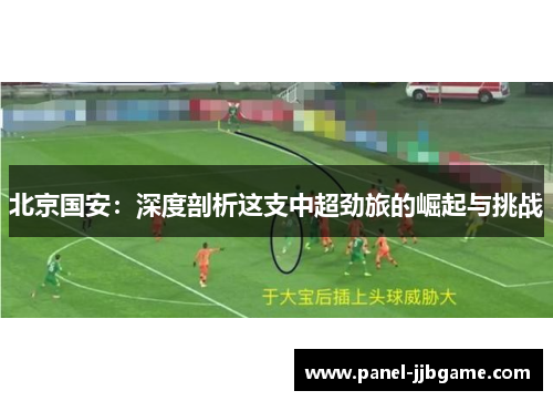 北京国安:深度剖析这支中超劲旅的崛起与挑战 北京国安:深度剖析这支中超劲旅的崛起与挑战