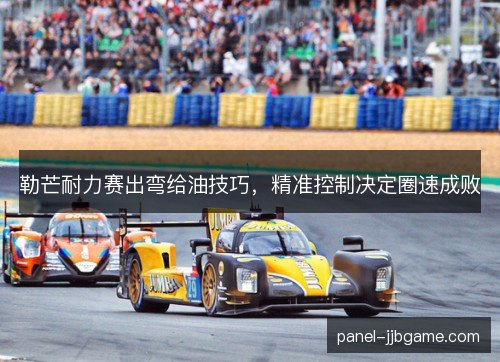 勒芒耐力赛出弯给油技巧，精准控制决定圈速成败