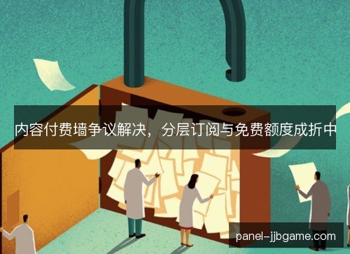 内容付费墙争议解决，分层订阅与免费额度成折中